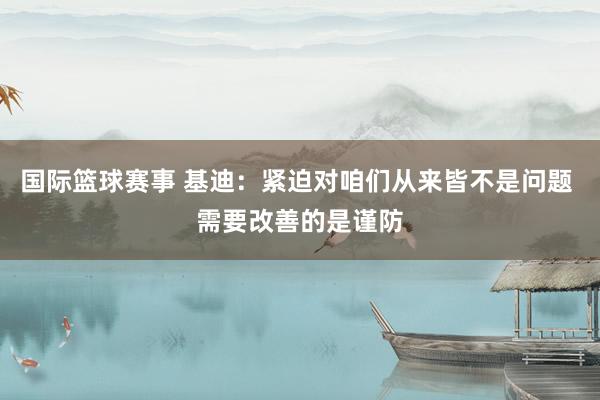 国际篮球赛事 基迪：紧迫对咱们从来皆不是问题 需要改善的是谨防