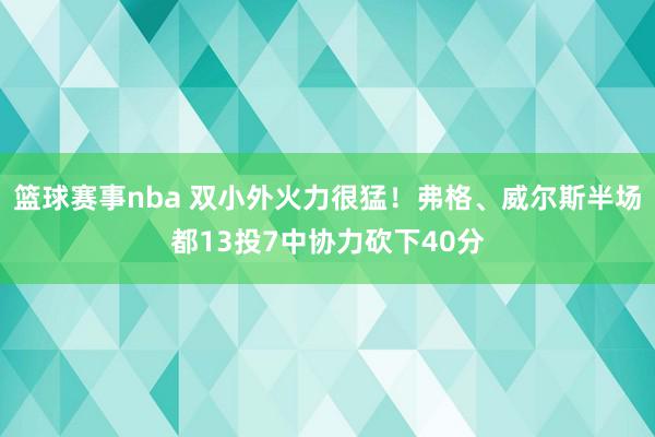 篮球赛事nba 双小外火力很猛！弗格、威尔斯半场都13投7中协力砍下40分