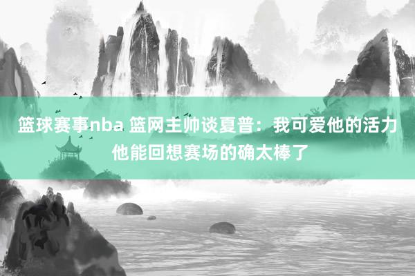 篮球赛事nba 篮网主帅谈夏普：我可爱他的活力 他能回想赛场的确太棒了