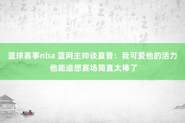 篮球赛事nba 篮网主帅谈夏普：我可爱他的活力 他能追想赛场简直太棒了