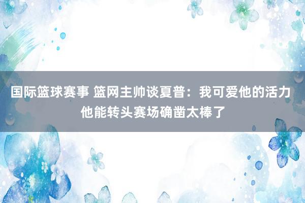 国际篮球赛事 篮网主帅谈夏普：我可爱他的活力 他能转头赛场确凿太棒了