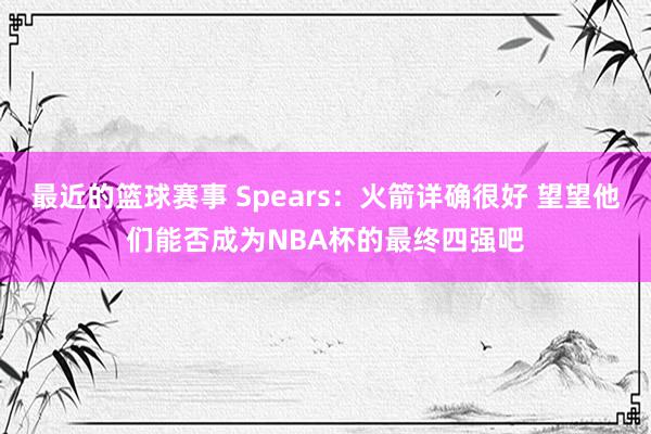 最近的篮球赛事 Spears：火箭详确很好 望望他们能否成为NBA杯的最终四强吧