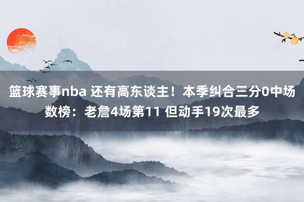 篮球赛事nba 还有高东谈主！本季纠合三分0中场数榜：老詹4场第11 但动手19次最多