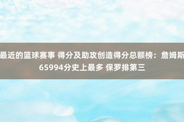 最近的篮球赛事 得分及助攻创造得分总额榜：詹姆斯65994分史上最多 保罗排第三