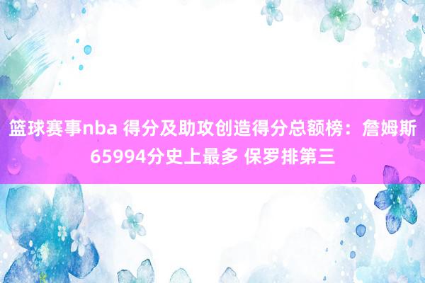 篮球赛事nba 得分及助攻创造得分总额榜：詹姆斯65994分史上最多 保罗排第三