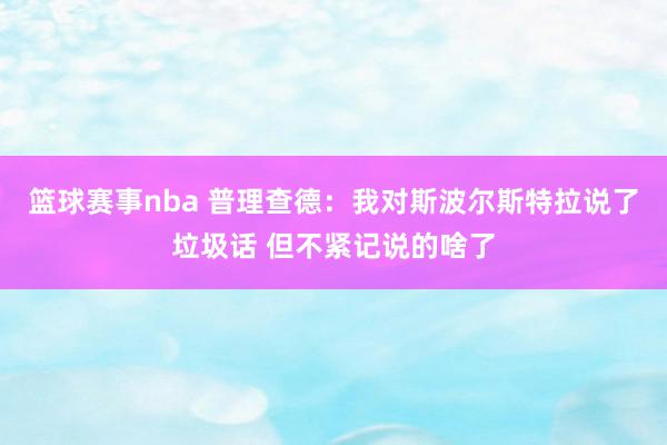 篮球赛事nba 普理查德：我对斯波尔斯特拉说了垃圾话 但不紧记说的啥了