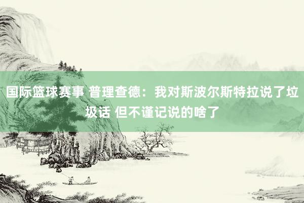 国际篮球赛事 普理查德：我对斯波尔斯特拉说了垃圾话 但不谨记说的啥了