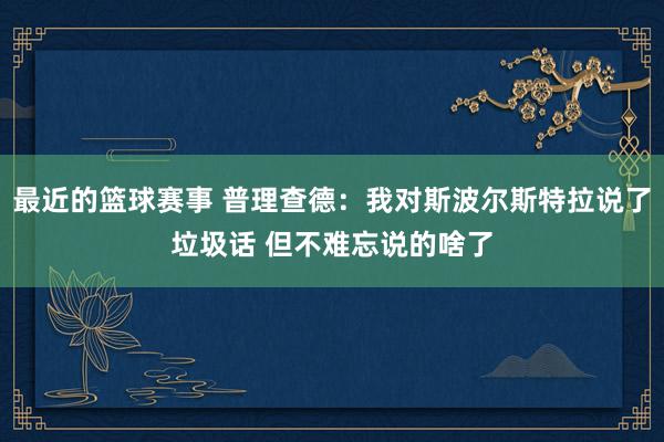 最近的篮球赛事 普理查德：我对斯波尔斯特拉说了垃圾话 但不难忘说的啥了