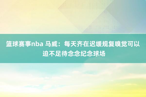 篮球赛事nba 马威：每天齐在迟缓规复嗅觉可以 迫不足待念念纪念球场