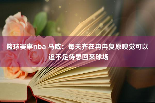 篮球赛事nba 马威：每天齐在冉冉复原嗅觉可以 迫不足待思回来球场