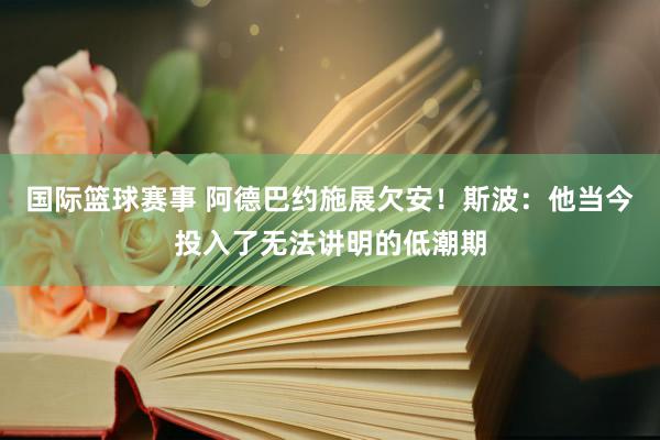 国际篮球赛事 阿德巴约施展欠安！斯波：他当今投入了无法讲明的低潮期