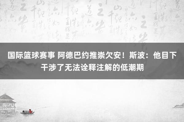 国际篮球赛事 阿德巴约推崇欠安！斯波：他目下干涉了无法诠释注解的低潮期