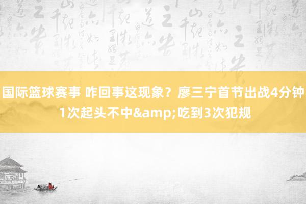 国际篮球赛事 咋回事这现象？廖三宁首节出战4分钟 1次起头不中&吃到3次犯规