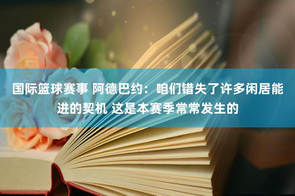 国际篮球赛事 阿德巴约：咱们错失了许多闲居能进的契机 这是本赛季常常发生的