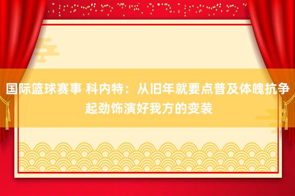 国际篮球赛事 科内特：从旧年就要点普及体魄抗争 起劲饰演好我方的变装