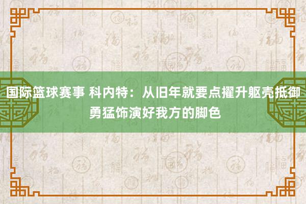 国际篮球赛事 科内特：从旧年就要点擢升躯壳抵御 勇猛饰演好我方的脚色