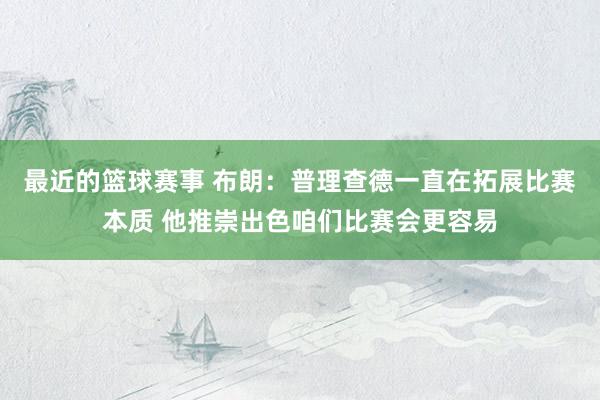 最近的篮球赛事 布朗：普理查德一直在拓展比赛本质 他推崇出色咱们比赛会更容易