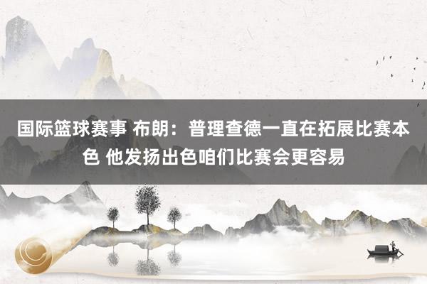 国际篮球赛事 布朗：普理查德一直在拓展比赛本色 他发扬出色咱们比赛会更容易