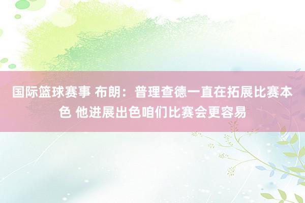 国际篮球赛事 布朗：普理查德一直在拓展比赛本色 他进展出色咱们比赛会更容易