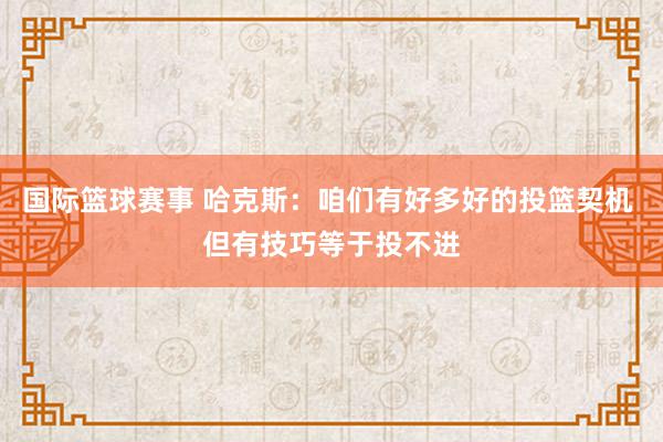 国际篮球赛事 哈克斯：咱们有好多好的投篮契机 但有技巧等于投不进