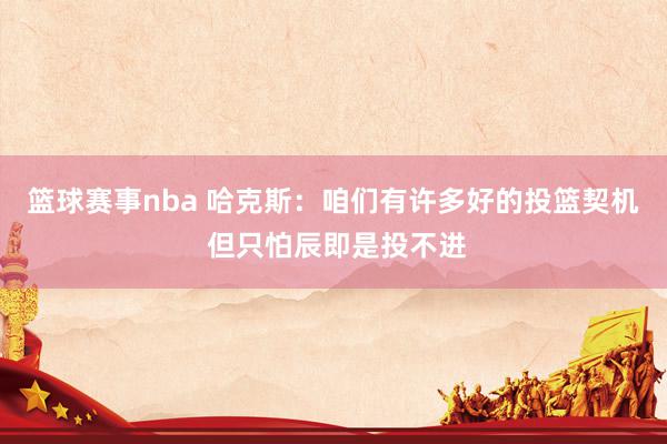 篮球赛事nba 哈克斯：咱们有许多好的投篮契机 但只怕辰即是投不进