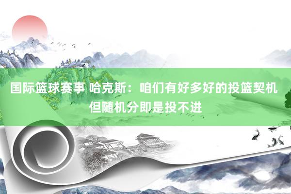 国际篮球赛事 哈克斯：咱们有好多好的投篮契机 但随机分即是投不进