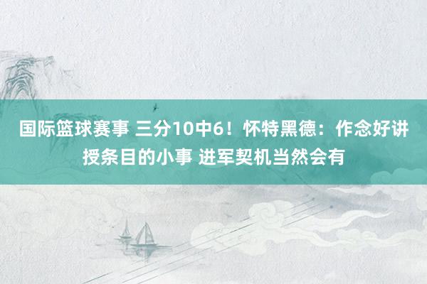 国际篮球赛事 三分10中6！怀特黑德：作念好讲授条目的小事 进军契机当然会有