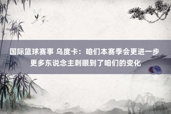 国际篮球赛事 乌度卡：咱们本赛季会更进一步 更多东说念主刺眼到了咱们的变化