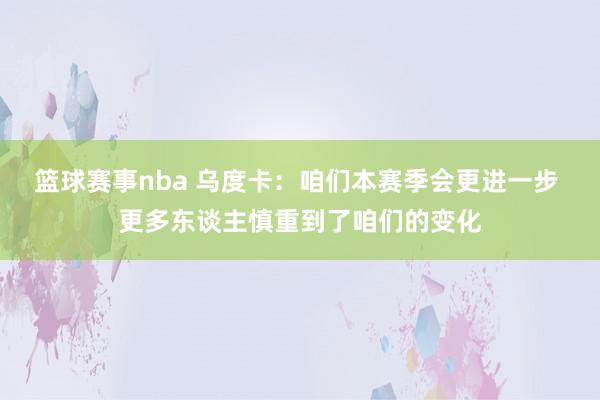 篮球赛事nba 乌度卡：咱们本赛季会更进一步 更多东谈主慎重到了咱们的变化