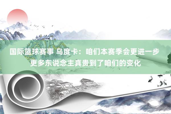 国际篮球赛事 乌度卡：咱们本赛季会更进一步 更多东说念主真贵到了咱们的变化