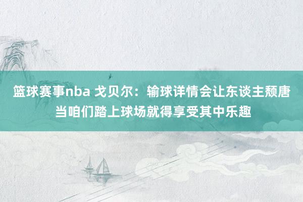 篮球赛事nba 戈贝尔：输球详情会让东谈主颓唐 当咱们踏上球场就得享受其中乐趣