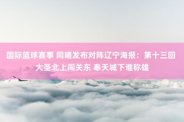 国际篮球赛事 同曦发布对阵辽宁海报：第十三回 大圣北上闯关东 奉天城下谁称雄