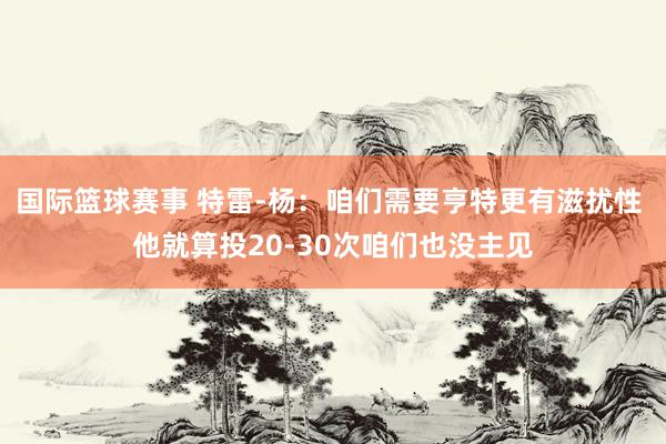 国际篮球赛事 特雷-杨：咱们需要亨特更有滋扰性 他就算投20-30次咱们也没主见