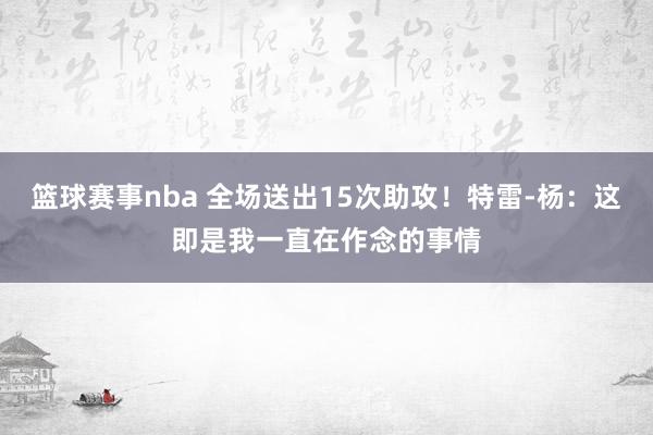 篮球赛事nba 全场送出15次助攻！特雷-杨：这即是我一直在作念的事情