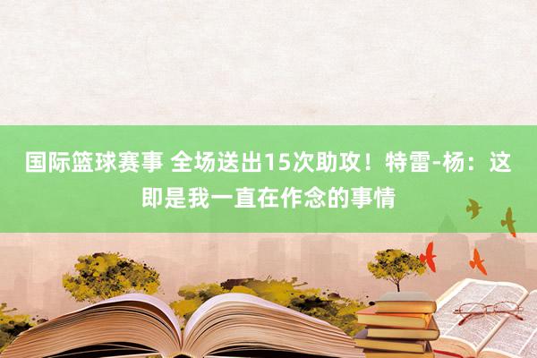 国际篮球赛事 全场送出15次助攻！特雷-杨：这即是我一直在作念的事情