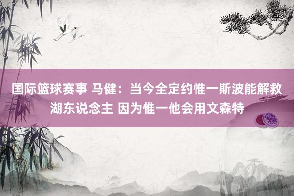 国际篮球赛事 马健：当今全定约惟一斯波能解救湖东说念主 因为惟一他会用文森特