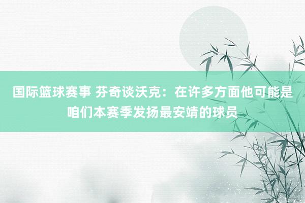 国际篮球赛事 芬奇谈沃克：在许多方面他可能是咱们本赛季发扬最安靖的球员