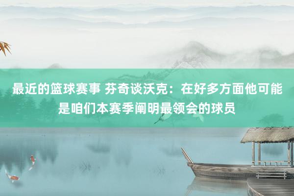 最近的篮球赛事 芬奇谈沃克：在好多方面他可能是咱们本赛季阐明最领会的球员