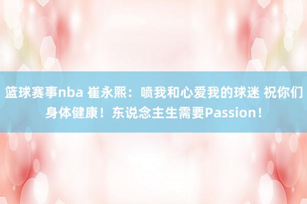 篮球赛事nba 崔永熙：喷我和心爱我的球迷 祝你们身体健康！东说念主生需要Passion！