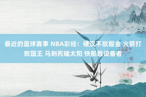 最近的篮球赛事 NBA彩经：硬汉不敌掘金 火箭打败国王 马刺死磕太阳 快船胜设备者