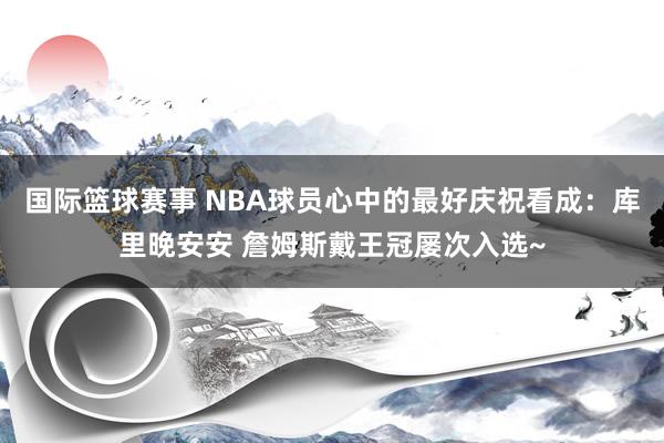 国际篮球赛事 NBA球员心中的最好庆祝看成：库里晚安安 詹姆斯戴王冠屡次入选~