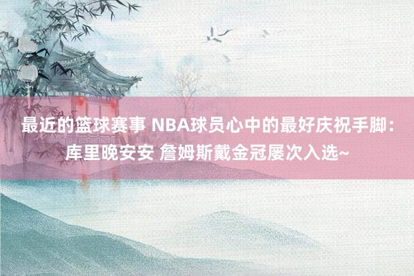 最近的篮球赛事 NBA球员心中的最好庆祝手脚：库里晚安安 詹姆斯戴金冠屡次入选~