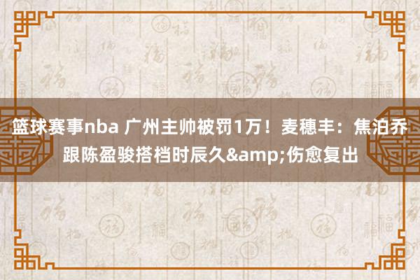 篮球赛事nba 广州主帅被罚1万！麦穗丰：焦泊乔跟陈盈骏搭档时辰久&伤愈复出