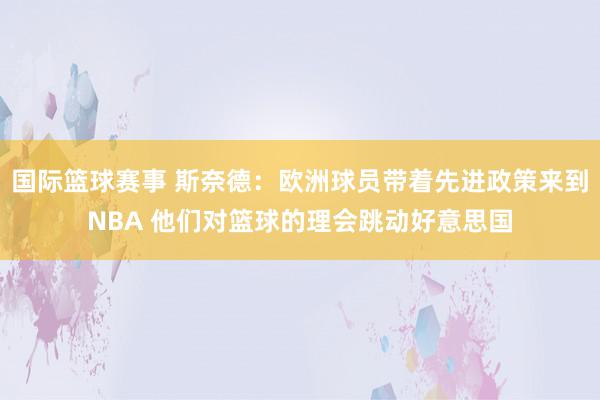 国际篮球赛事 斯奈德：欧洲球员带着先进政策来到NBA 他们对篮球的理会跳动好意思国