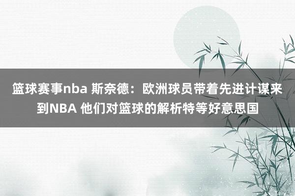 篮球赛事nba 斯奈德：欧洲球员带着先进计谋来到NBA 他们对篮球的解析特等好意思国