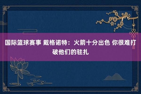 国际篮球赛事 戴格诺特：火箭十分出色 你很难打破他们的驻扎