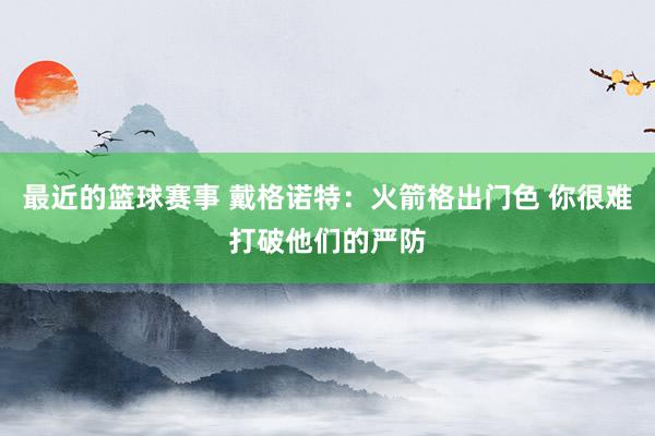 最近的篮球赛事 戴格诺特：火箭格出门色 你很难打破他们的严防