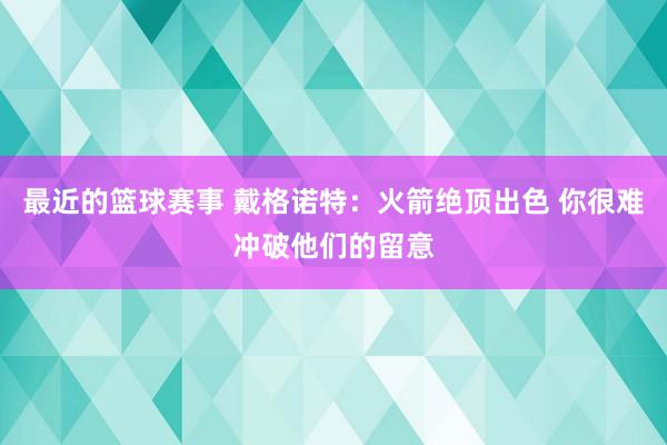 最近的篮球赛事 戴格诺特：火箭绝顶出色 你很难冲破他们的留意