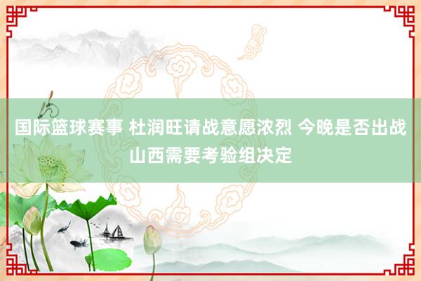 国际篮球赛事 杜润旺请战意愿浓烈 今晚是否出战山西需要考验组决定