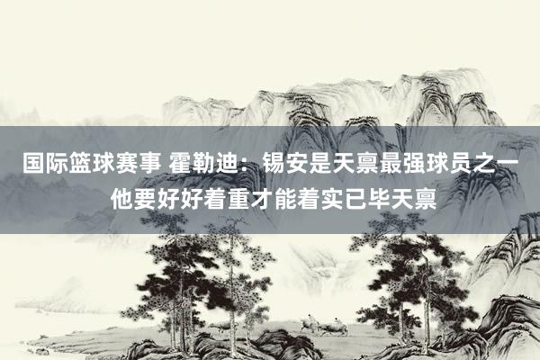 国际篮球赛事 霍勒迪：锡安是天禀最强球员之一 他要好好着重才能着实已毕天禀